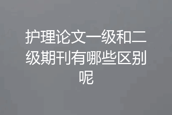 护理论文一级和二级期刊有哪些区别呢