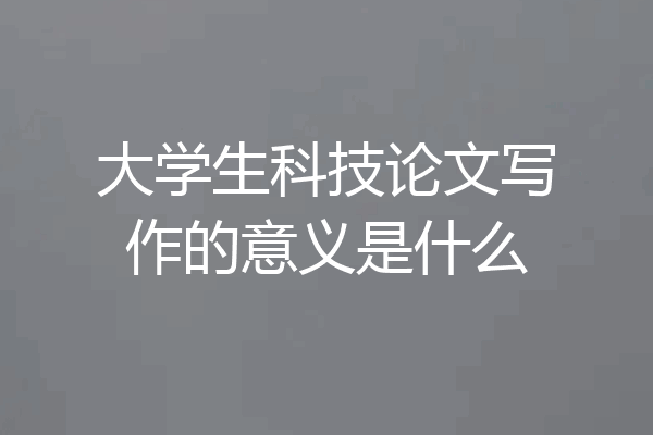 大学生科技论文写作的意义是什么