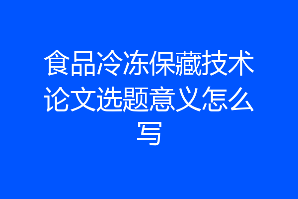 食品冷冻保藏技术论文选题意义怎么写