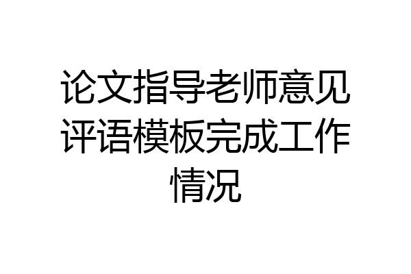 论文指导老师意见评语模板完成工作情况