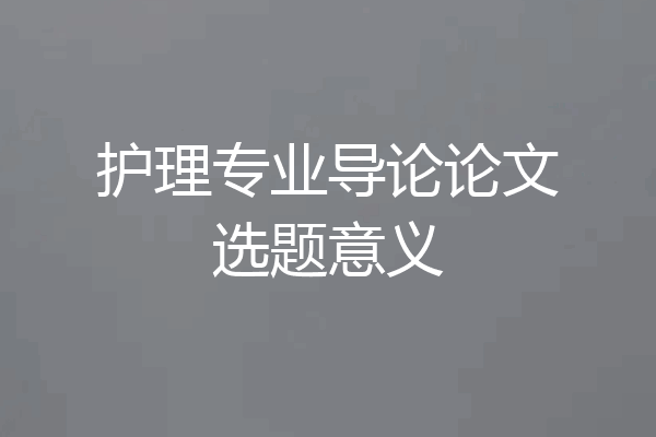 护理专业导论论文选题意义