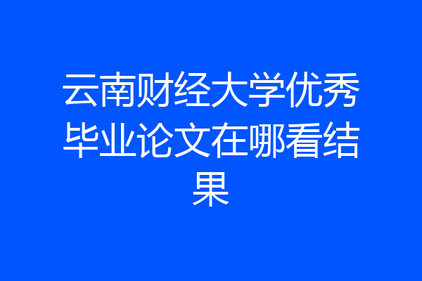 云南财经大学优秀毕业论文在哪看结果