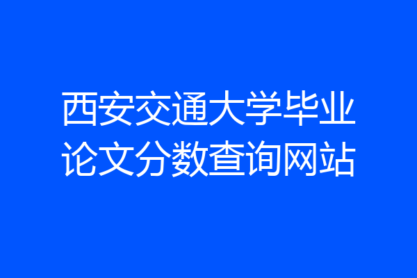 西安交通大学毕业论文分数查询网站