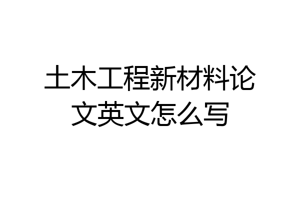 土木工程新材料论文英文怎么写