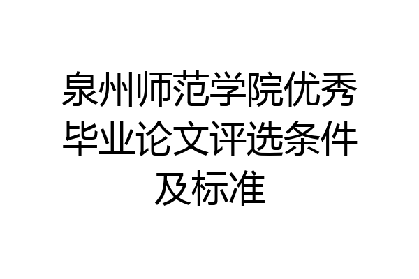 泉州师范学院优秀毕业论文评选条件及标准