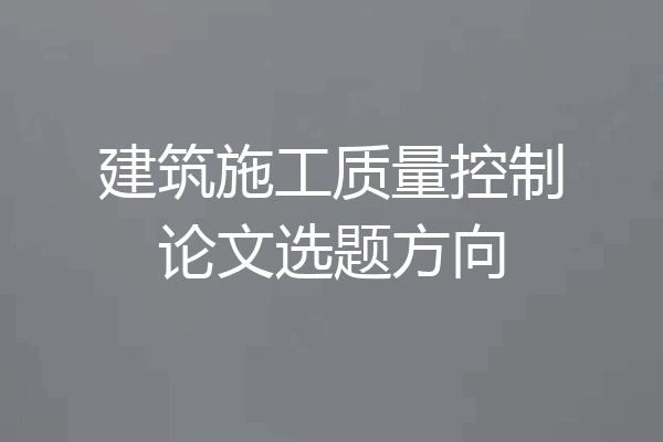 建筑施工质量控制论文选题方向