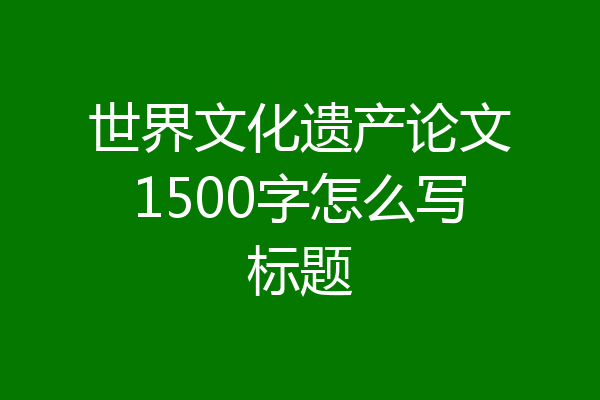 世界文化遗产论文1500字怎么写标题