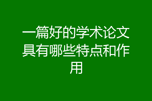 一篇好的学术论文具有哪些特点和作用
