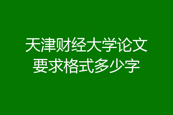 天津财经大学论文要求格式多少字