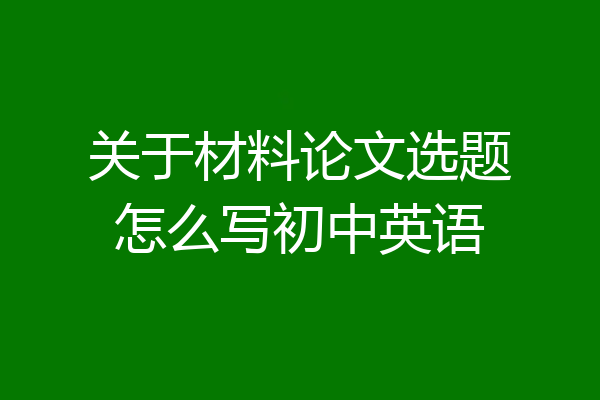 关于材料论文选题怎么写初中英语