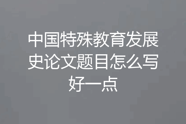 中国特殊教育发展史论文题目怎么写好一点