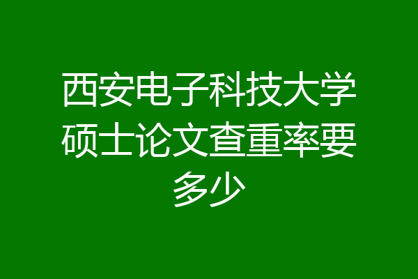 西安电子科技大学硕士论文查重率要多少