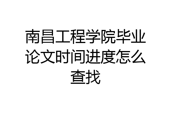 南昌工程学院毕业论文时间进度怎么查找