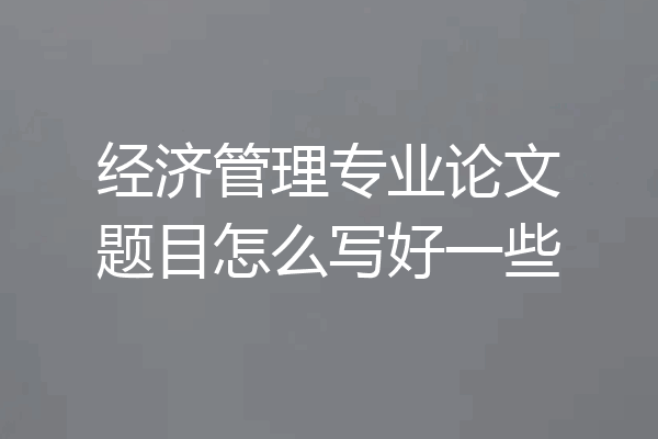 经济管理专业论文题目怎么写好一些