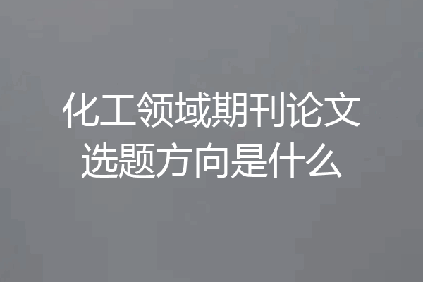 化工领域期刊论文选题方向是什么