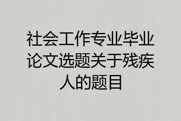 社会工作专业毕业论文选题关于残疾人的题目