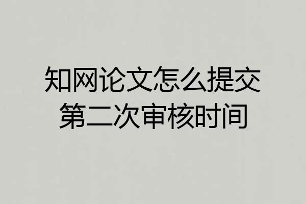 知网论文怎么提交第二次审核时间