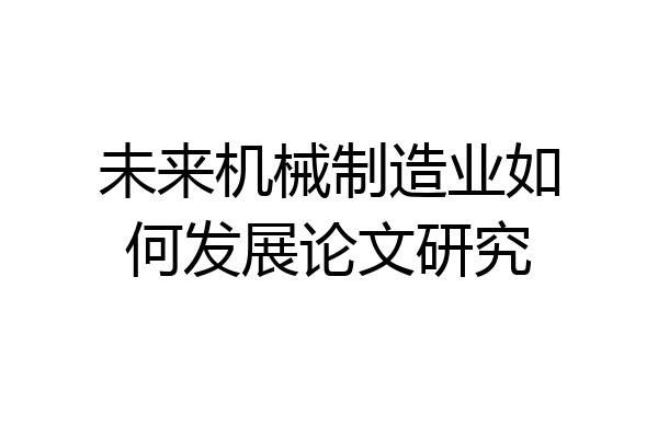 未来机械制造业如何发展论文研究