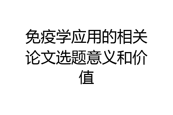 免疫学应用的相关论文选题意义和价值