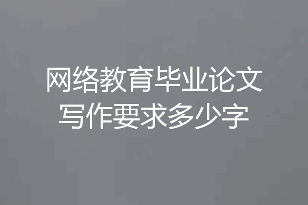 网络教育毕业论文写作要求多少字