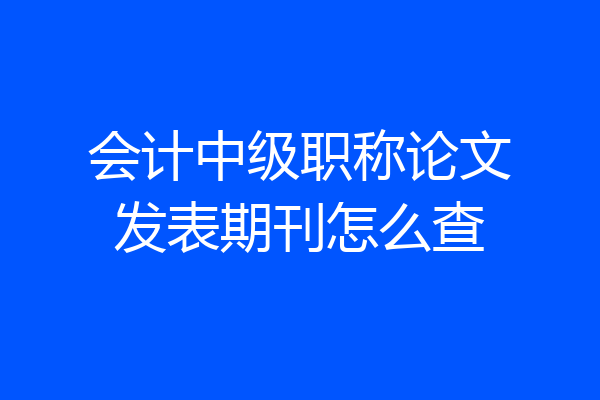 会计中级职称论文发表期刊怎么查
