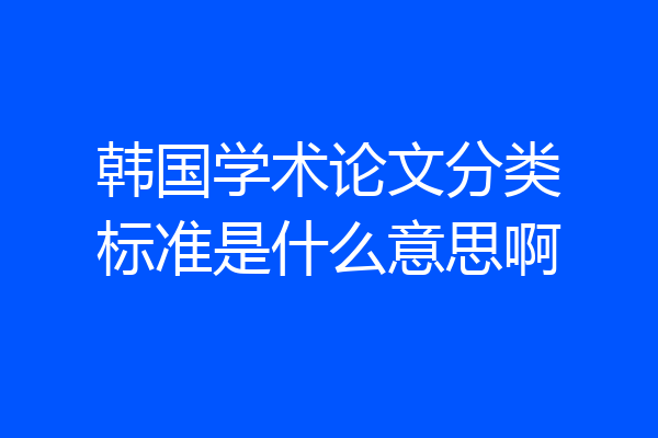 韩国学术论文分类标准是什么意思啊