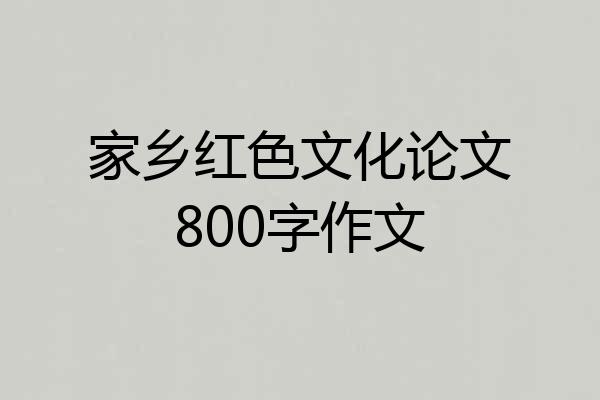家乡红色文化论文800字作文