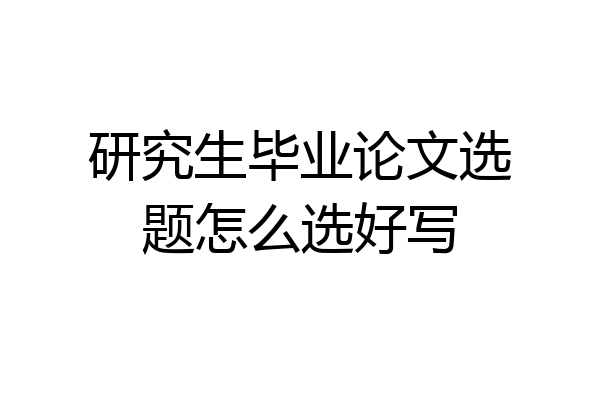 研究生毕业论文选题怎么选好写