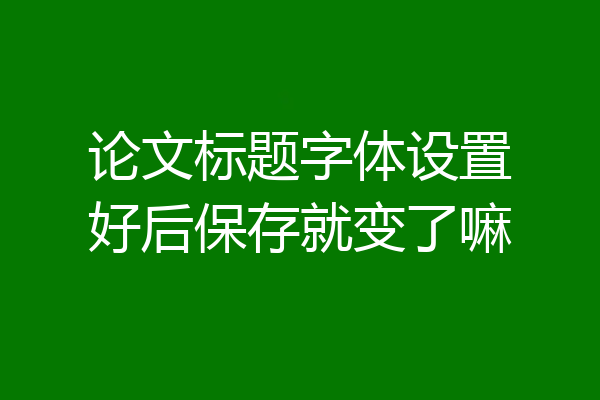 论文标题字体设置好后保存就变了嘛