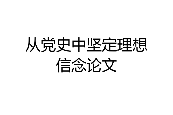 从党史中坚定理想信念论文