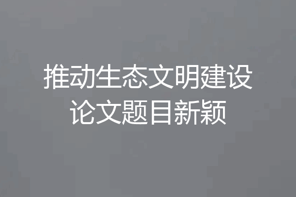 推动生态文明建设论文题目新颖