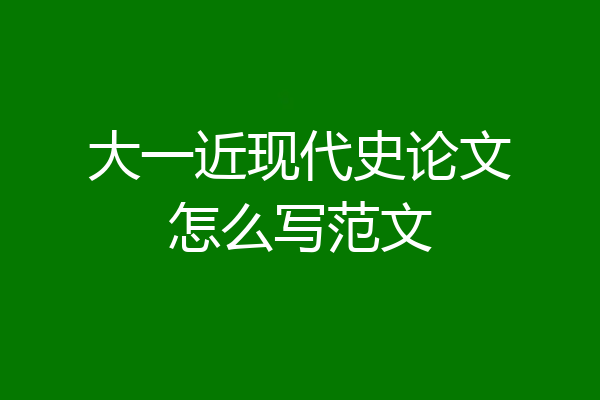 大一近现代史论文怎么写范文