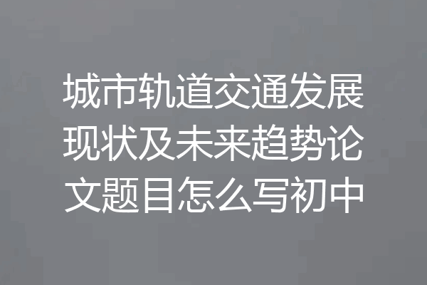 城市轨道交通发展现状及未来趋势论文题目怎么写初中