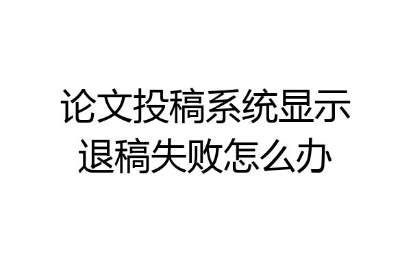 论文投稿系统显示退稿失败怎么办