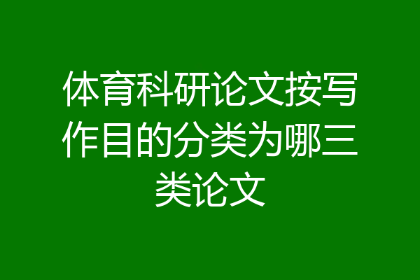 体育科研论文按写作目的分类为哪三类论文