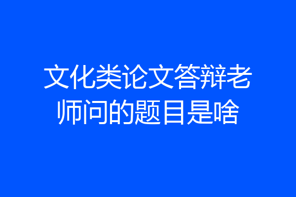 文化类论文答辩老师问的题目是啥
