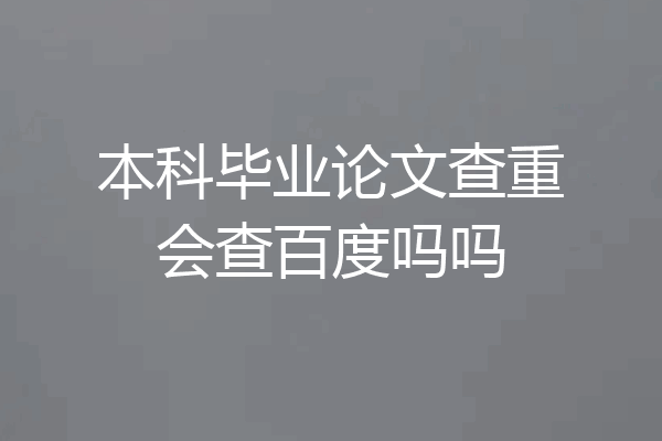 本科毕业论文查重会查百度吗吗
