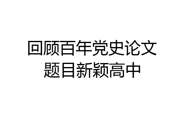 回顾百年党史论文题目新颖高中