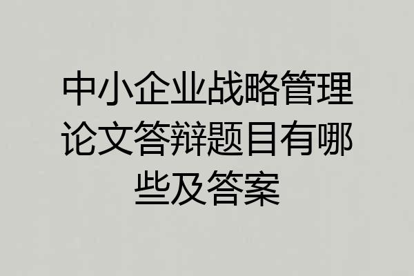 中小企业战略管理论文答辩题目有哪些及答案