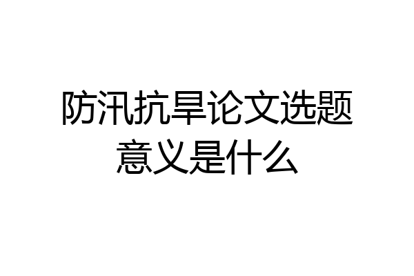 防汛抗旱论文选题意义是什么