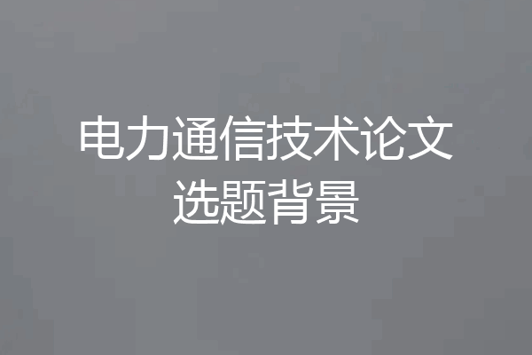 电力通信技术论文选题背景