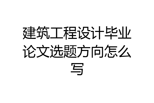 建筑工程设计毕业论文选题方向怎么写
