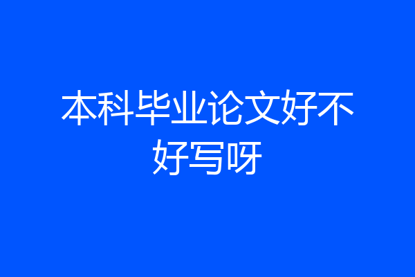 本科毕业论文好不好写呀