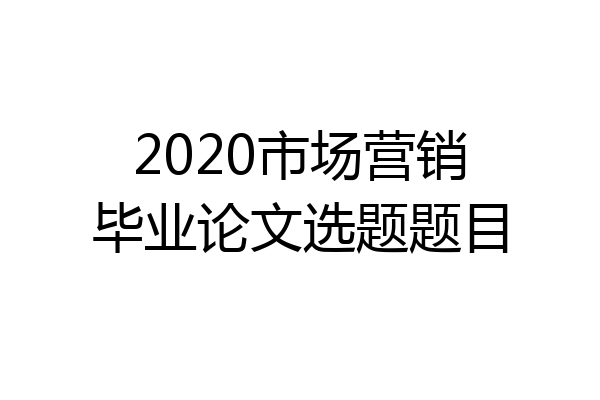 2020市场营销毕业论文选题题目