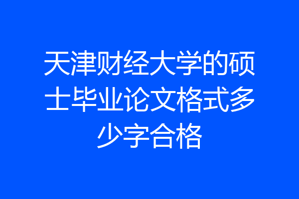 天津财经大学的硕士毕业论文格式多少字合格