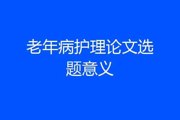 老年病护理论文选题意义