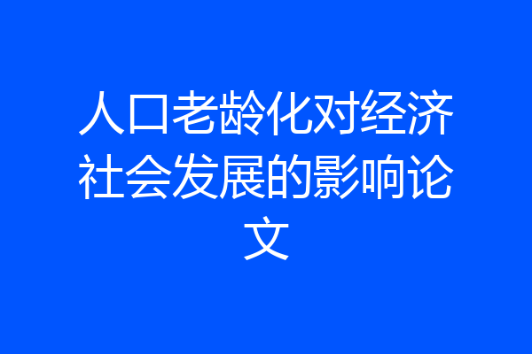 人口老龄化对经济社会发展的影响论文