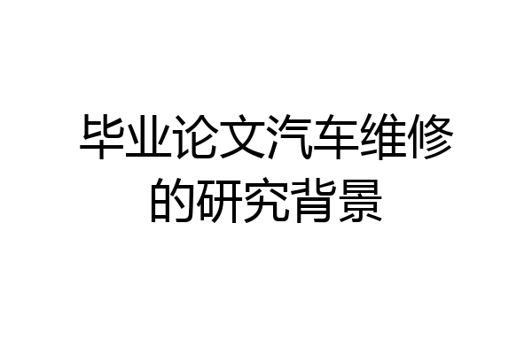 毕业论文汽车维修的研究背景