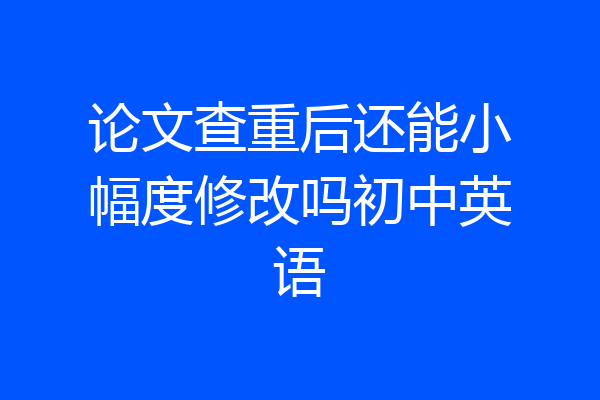 论文查重后还能小幅度修改吗初中英语