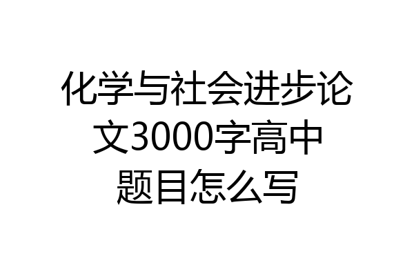 化学与社会进步论文3000字高中题目怎么写